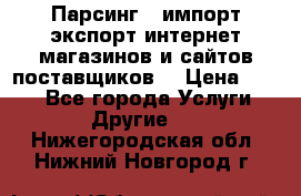 Парсинг , импорт экспорт интернет-магазинов и сайтов поставщиков. › Цена ­ 500 - Все города Услуги » Другие   . Нижегородская обл.,Нижний Новгород г.